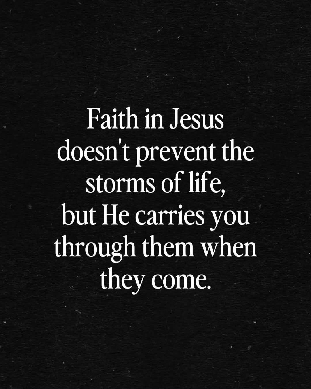 Faith in Jesus doesn't prevent the storms of life, but He carries you through them when they come.