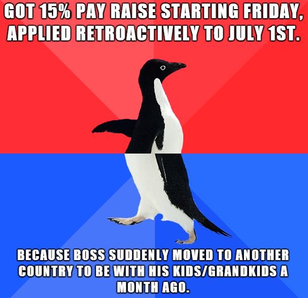 GOT15 PAYRAISESTARTING FRIDAY APPLIEDRETROACTIVELY TOJULY 1ST BECAUSEBOSS SUDDENLY MOVED T0 ANOTHER UL AOCTUICICTRC YA UL RS MONTHAGO