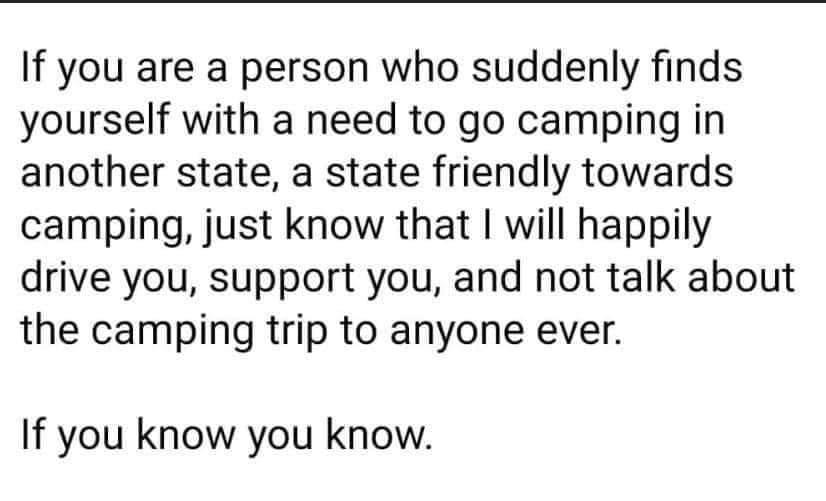 If you are a person who suddenly finds yourself with a need to go camping in another state a state friendly towards camping just know that will happily drive you support you and not talk about the camping trip to anyone ever If you know you know