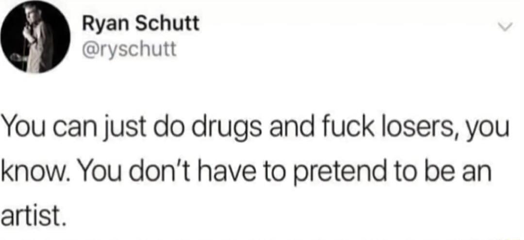 Ryan Schutt ryschutt You can just do drugs and fuck losers you know You dont have to pretend to be an artist