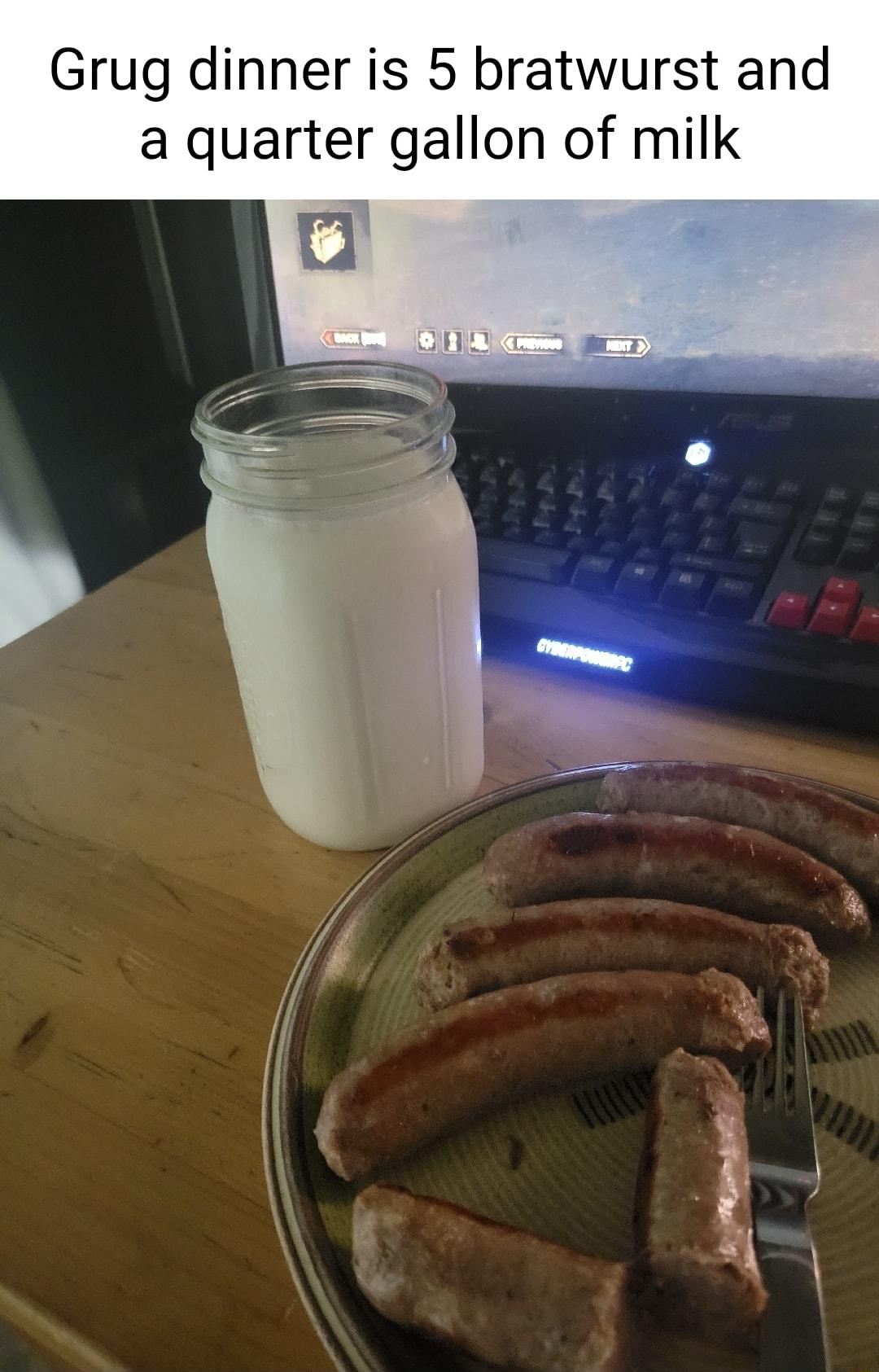Grug dinner is 5 bratwurst and a quarter gallon of milk