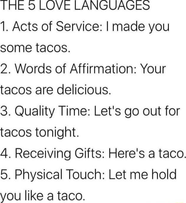 IHE 5 LOVE LANGUAGES 1 Acts of Service made you some tacos 2 Words of Affirmation Your tacos are delicious 3 Quality Time Lets go out for tacos tonight 4 Receiving Gifts Heres a taco 5 Physical Touch Let me hold you like a taco