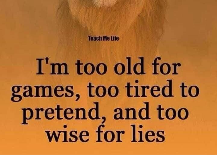 I'm too old for games, too tired to pretend, and too wise for lies