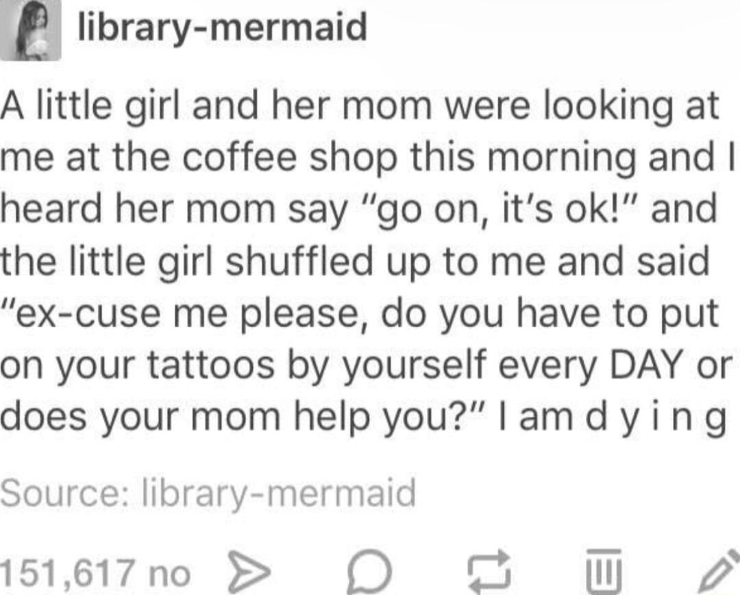 library mermaid A little girl and her mom were looking at me at the coffee shop this morning and heard her mom say go on its ok and the little girl shuffled up to me and said ex cuse me please do you have to put on your tattoos by yourself every DAY or does your mom help youlamdying Source library mermaid 151617 no Il Vi