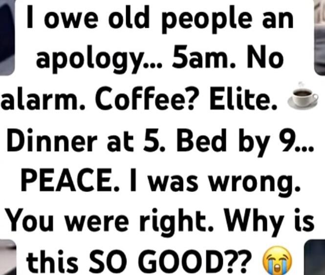 I owe old people an apology... 5am. No alarm. Coffee? Elite. Dinner at 5. Bed by 9... PEACE. I was wrong. You were right. Why is this SO GOOD??