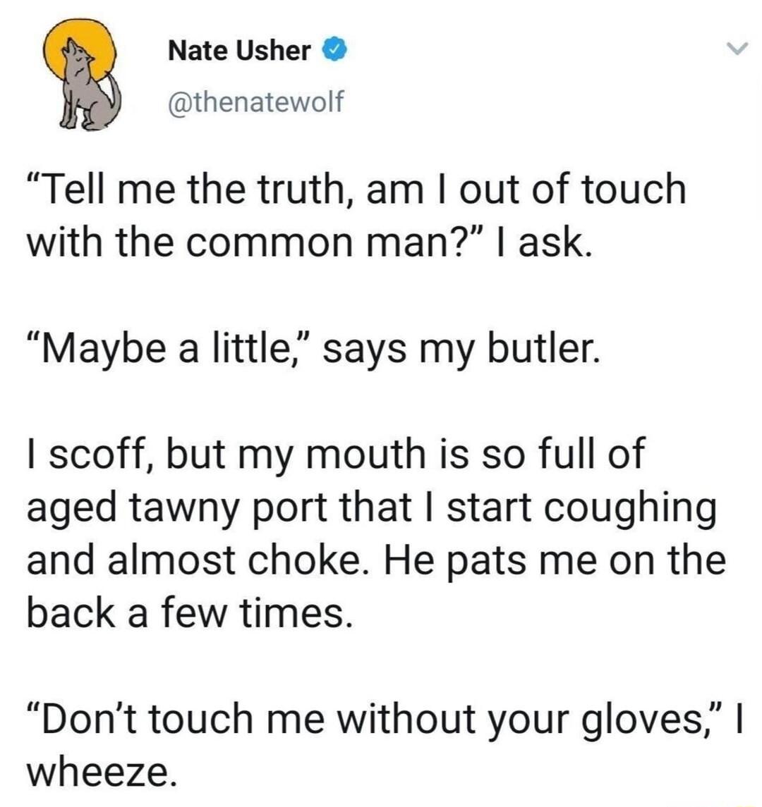 Nate Usher thenatewolf Tell me the truth am out of touch with the common man ask Maybe a little says my butler scoff but my mouth is so full of aged tawny port that start coughing and almost choke He pats me on the back a few times Dont touch me without your gloves wheeze
