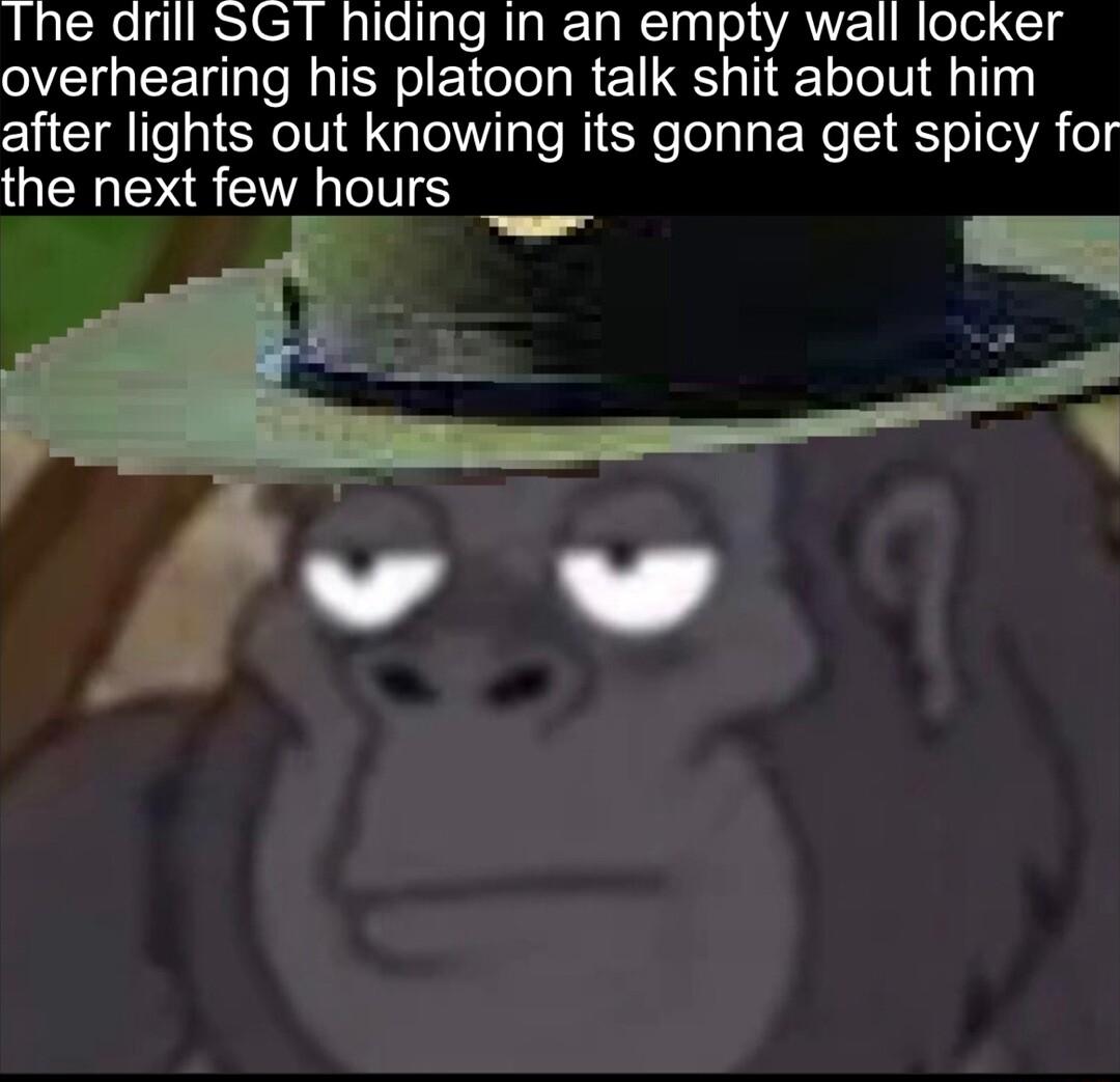 The anll SGT hiding in an empty wall locker overhearing his platoon talk shit about him after lights out knowing its gonna get spicy for the next few hours