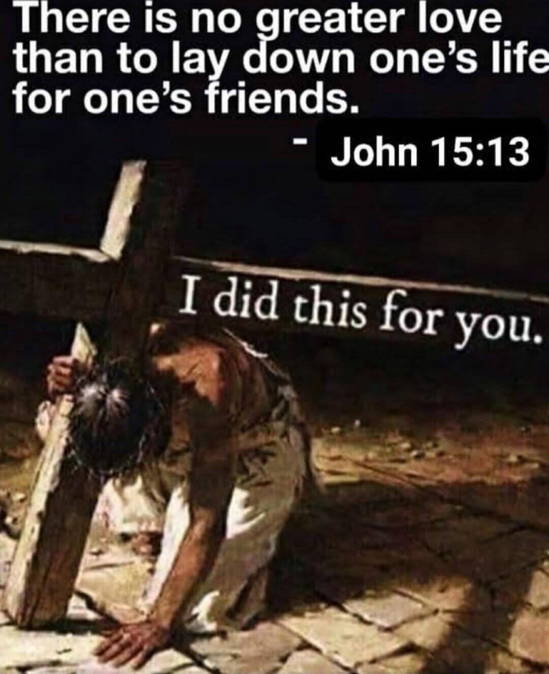 There is no greater love than to lay down one’s life for one’s friends. - John 15:13 I did this for you.