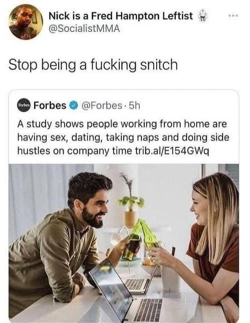 Nick is a Fred Hampton Leftist (@SocialistMMA)
Stop being a fucking snitch
Forbes (@Forbes) 5h: A study shows people working from home are having sex, dating, taking naps and doing side hustles on company time