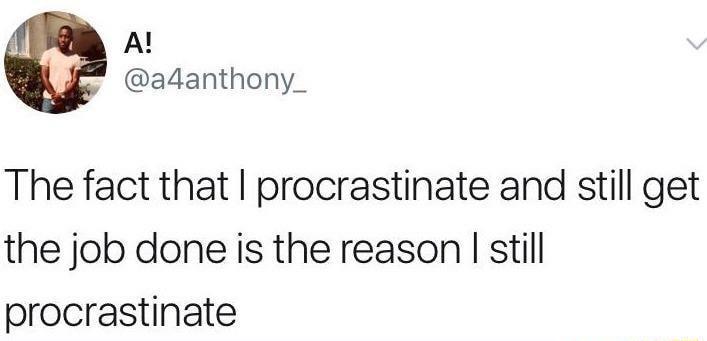 A adanthony_ The fact that procrastinate and still get the job done is the reason still procrastinate
