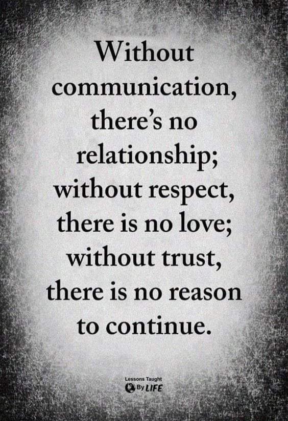Without communication, there’s no relationship; without respect, there is no love; without trust, there is no reason to continue.