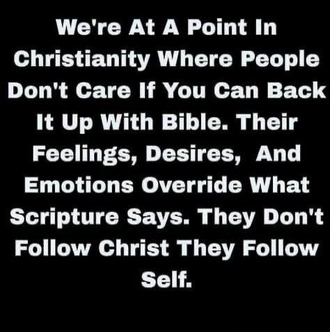 We're At A Point In Christianity Where People Don't Care If You Can Back It Up With Bible. Their Feelings, Desires, And Emotions Override What Scripture Says. They Don't Follow Christ They Follow Self.