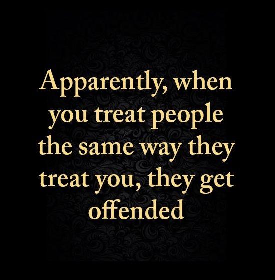 Apparently when you treat people the same way they treat you they get offended