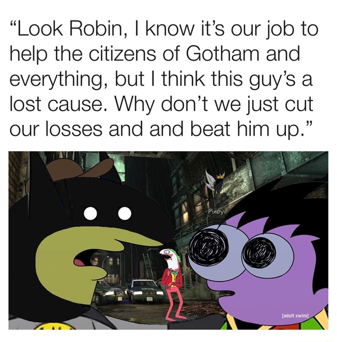 Look Robin know its our job to help the citizens of Gotham and everything but think this guys a lost cause Why dont we just cut our losses and and beat him up