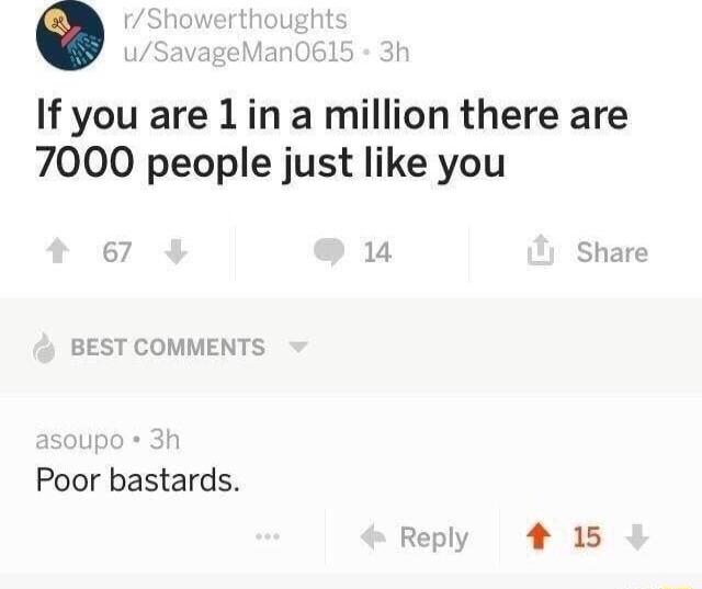 If you are 1in a million there are 7000 people just like you Poor bastards 15