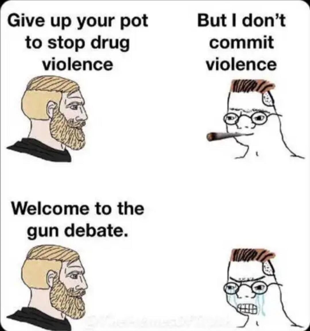Give up your pot to stop drug violence
But I don’t commit violence
Welcome to the gun debate.