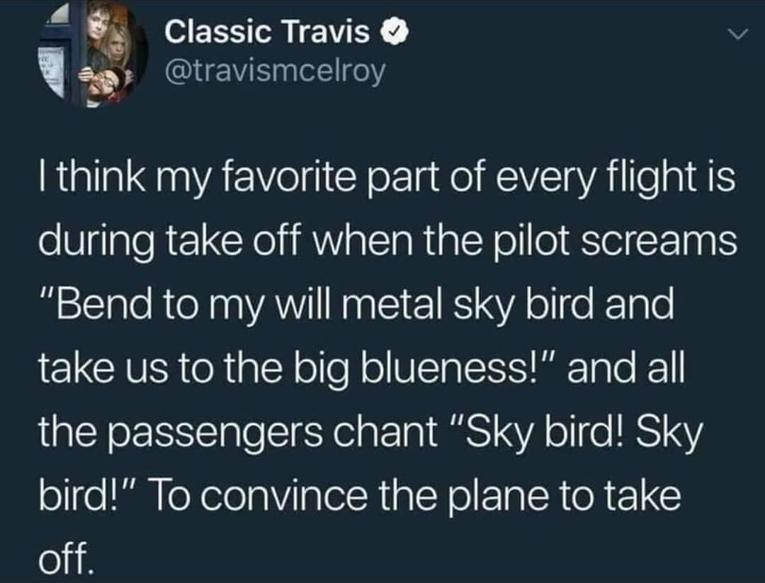 4 Classic Travis a travismcelroy Rl A I CY e g NI Kl gVAT o g IS oVglgle Rz CRl IRV alsIaRinlY ollloSIeigFl00S Bend to my will metal sky bird and take us to the big blueness and all the passengers chant Sky bird Sky bird To convince the plane to take off