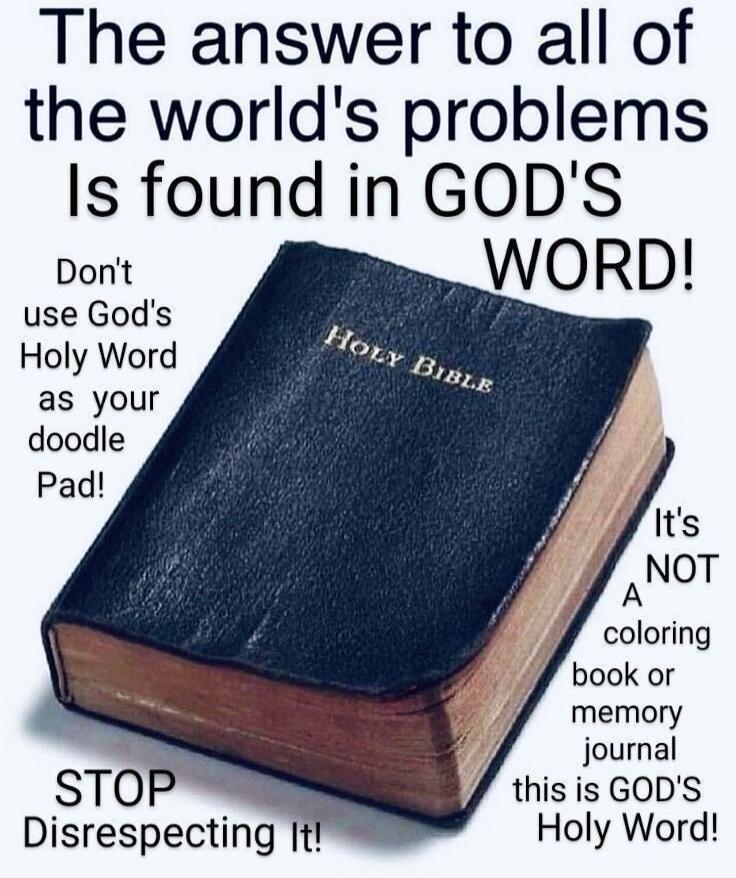 The answer to all of the world's problems Is found in GOD'S WORD! Don't use God's Holy Word as your doodle Pad! It's NOT A coloring book or memory journal this is GOD'S Holy Word! STOP Disrespecting It! Holy Bible