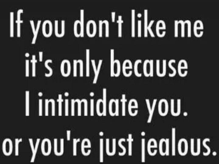 If you don't like me it's only because I intimidate you. or you're just jealous.