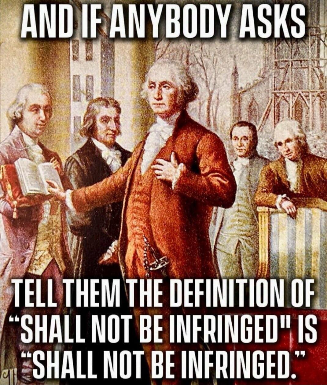 AND IF ANYBODY ASKS TELL THEM THE DEFINITION OF 'SHALL NOT BE INFRINGED' IS 'SHALL NOT BE INFRINGED'