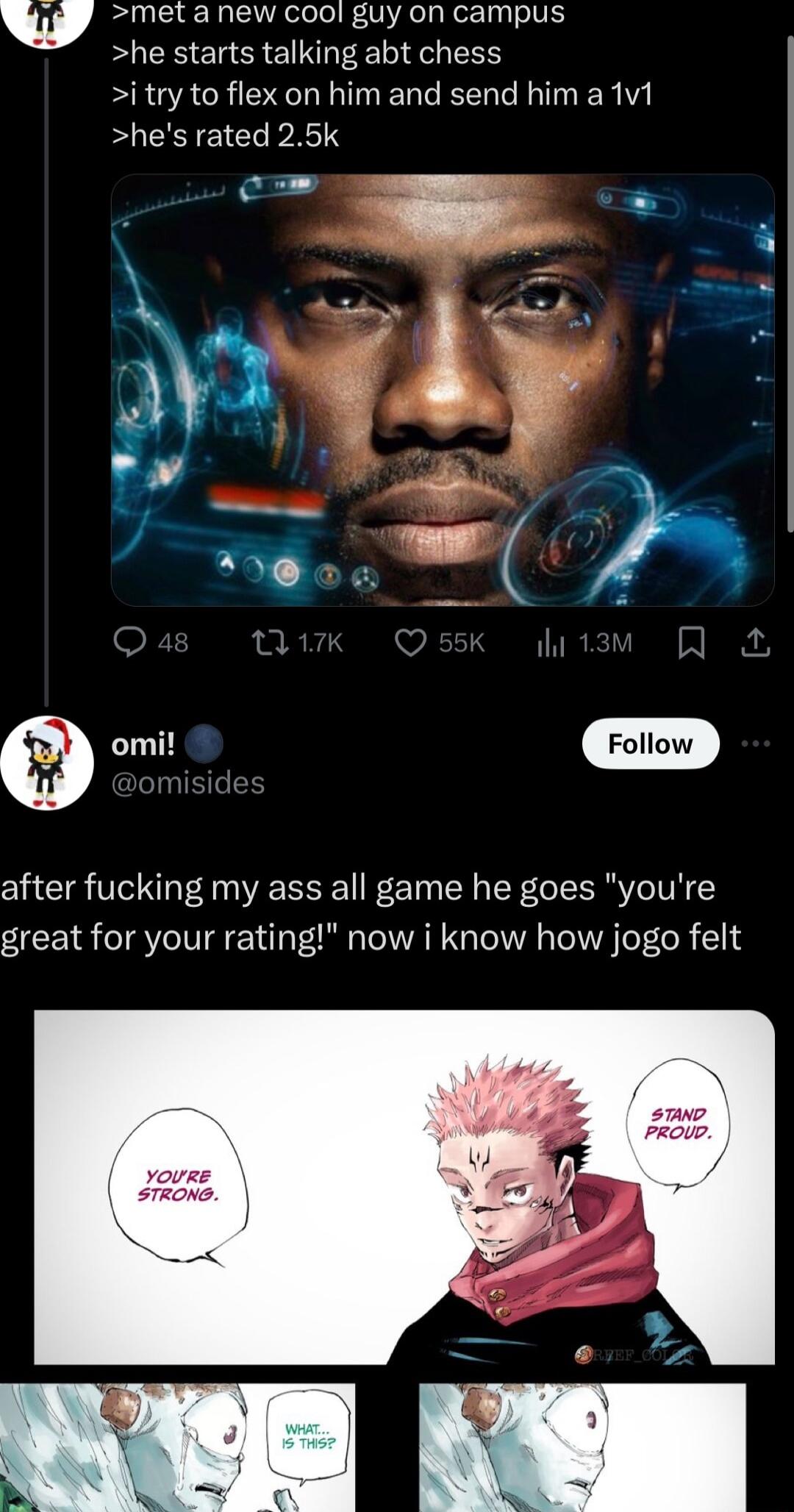 v met a new cool guy on campus he starts talking abt chess i try to flex on him and send him a 1v1 hes rated 25k after fucking my ass all game he goes youre great for your rating now i know how jogo felt