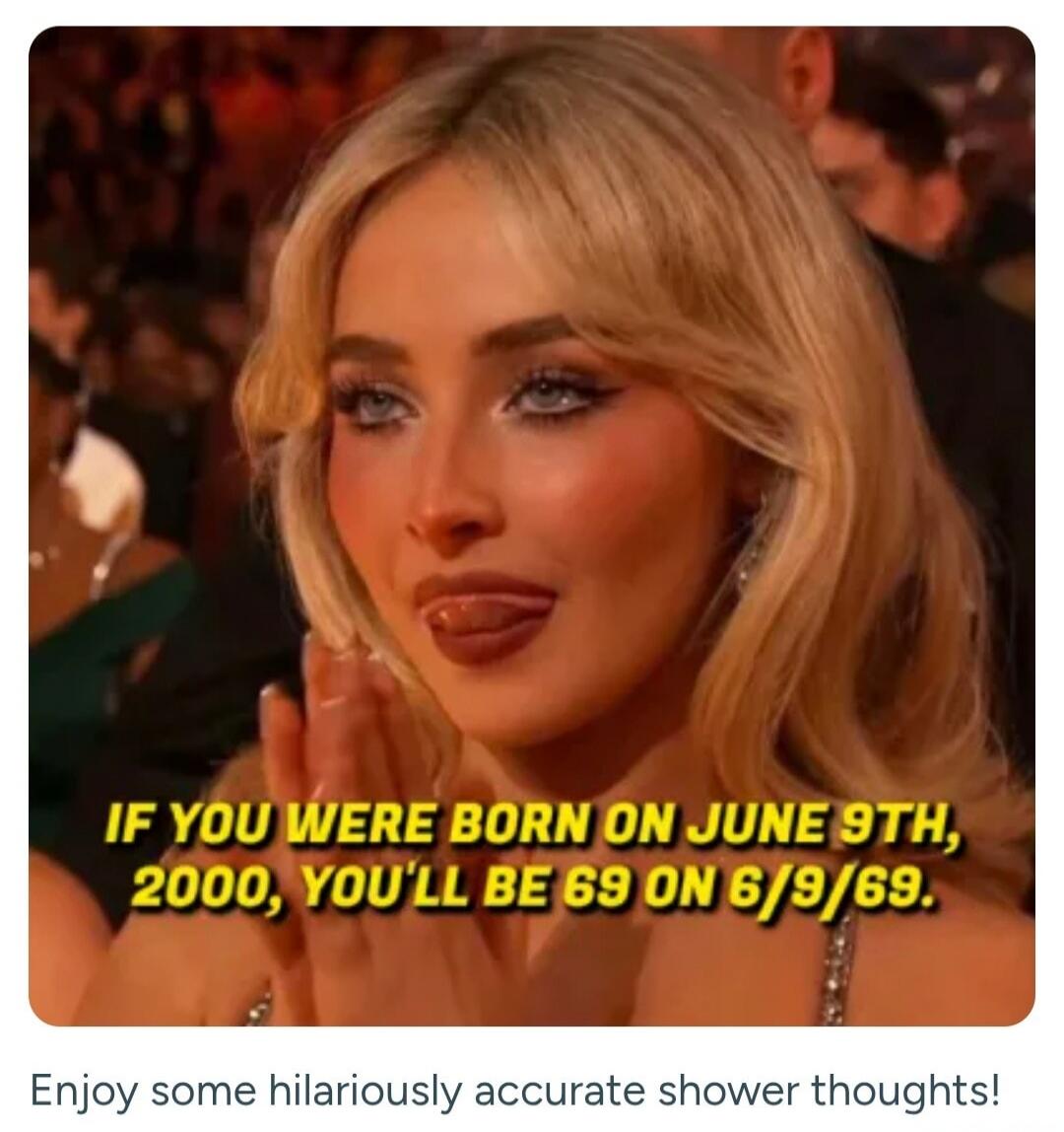 IF YOU WERE BORN ON JUNE 9TH, 2000, YOU'LL BE 69 ON 6/9/69. Enjoy some hilariously accurate shower thoughts!