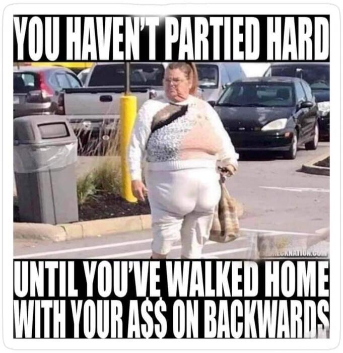 YOU HAVEN'T PARTIED HARD UNTIL YOU'VE WALKED HOME WITH YOUR ASS ON BACKWARDS
