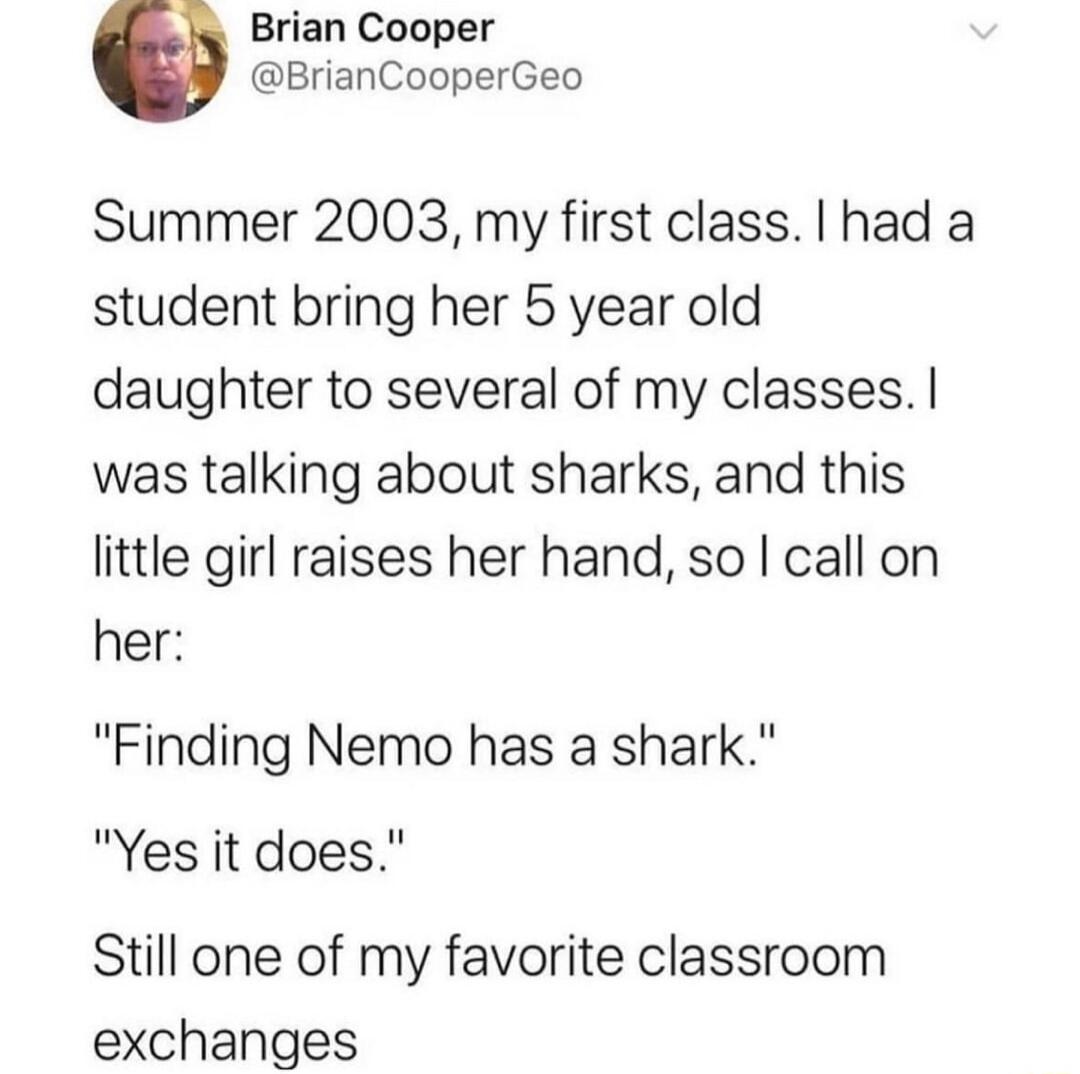 Brian Cooper BrianCooperGeo Summer 2003 my first class had a student bring her 5 year old daughter to several of my classes was talking about sharks and this little girl raises her hand so call on her Finding Nemo has a shark Yes it does Still one of my favorite classroom exchanges R