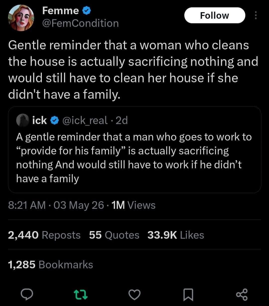 Gentle reminder that a woman who cleans the house is actually sacrificing nothing and would still have to clean her house if she didn't have a family. A gentle reminder that a man who goes to work to “provide for his family” is actually sacrificing nothing And would still have to work if he didn't have a family
