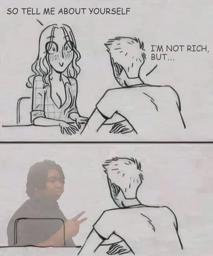 So tell me about yourself. I'm not rich, but...