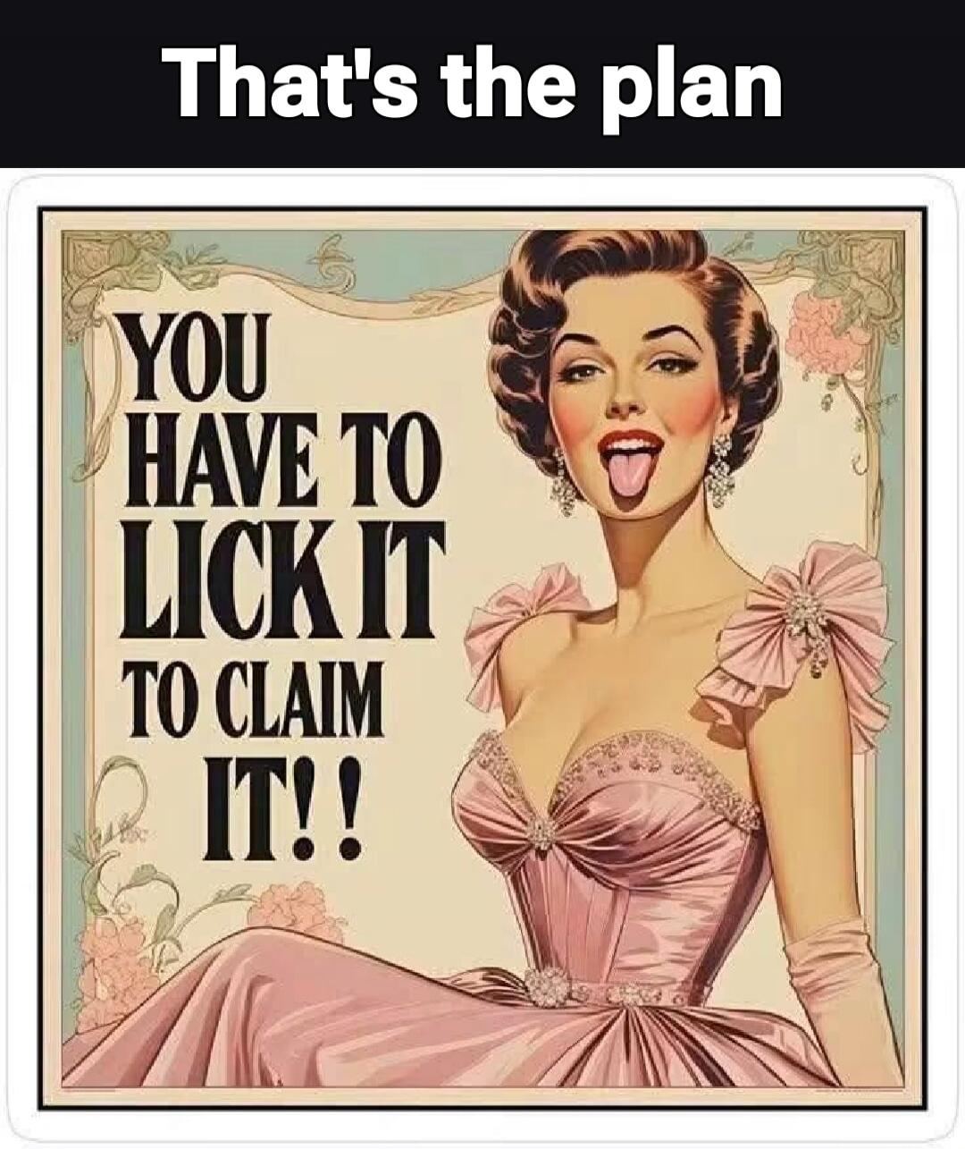 That's the plan YOU HAVE TO LICK IT TO CLAIM IT!!