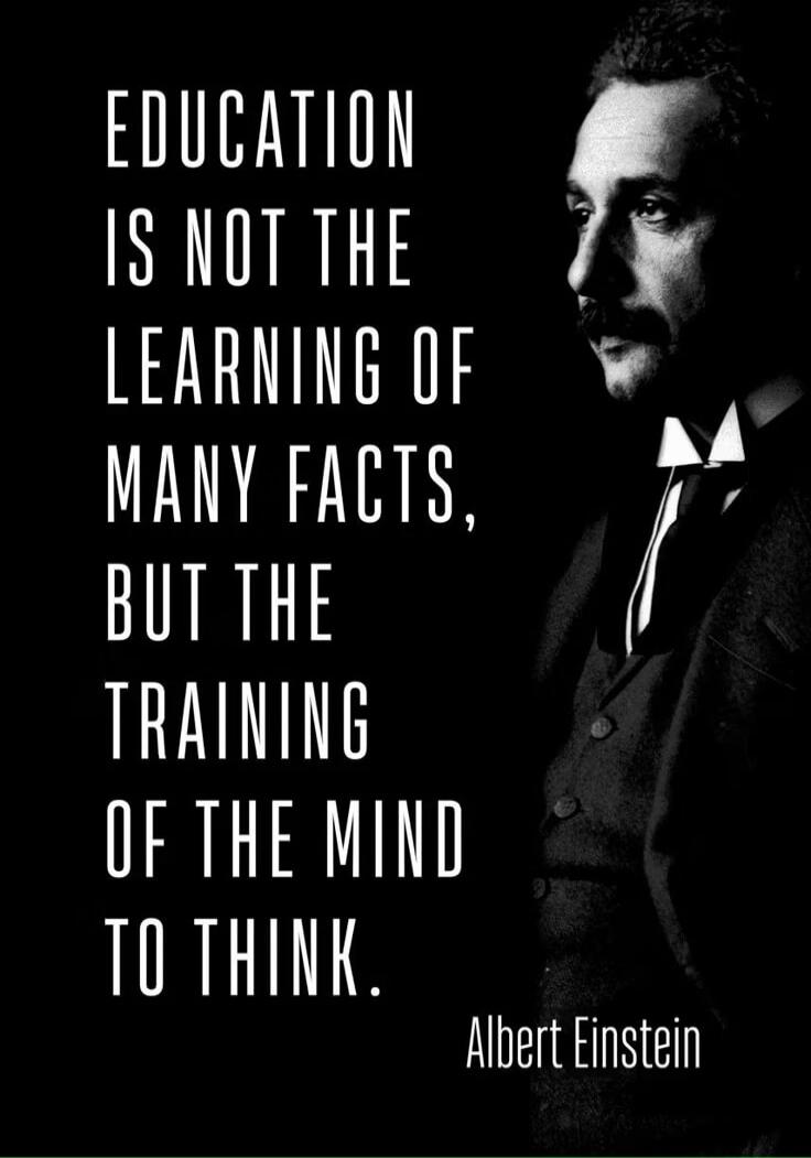 EDUCATION IS NOT THE LEARNING OF MANY FACTS, BUT THE TRAINING OF THE MIND TO THINK. Albert Einstein
