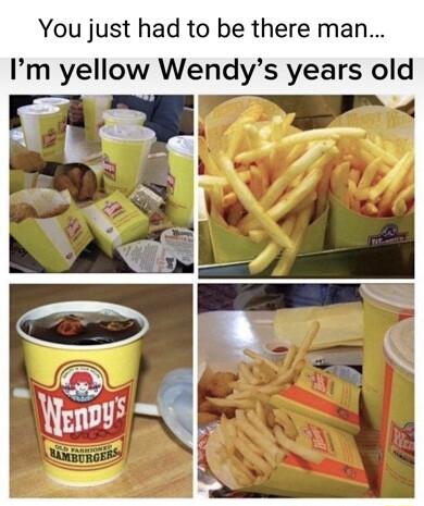 You just had to be there man Im yellow Wendys years old