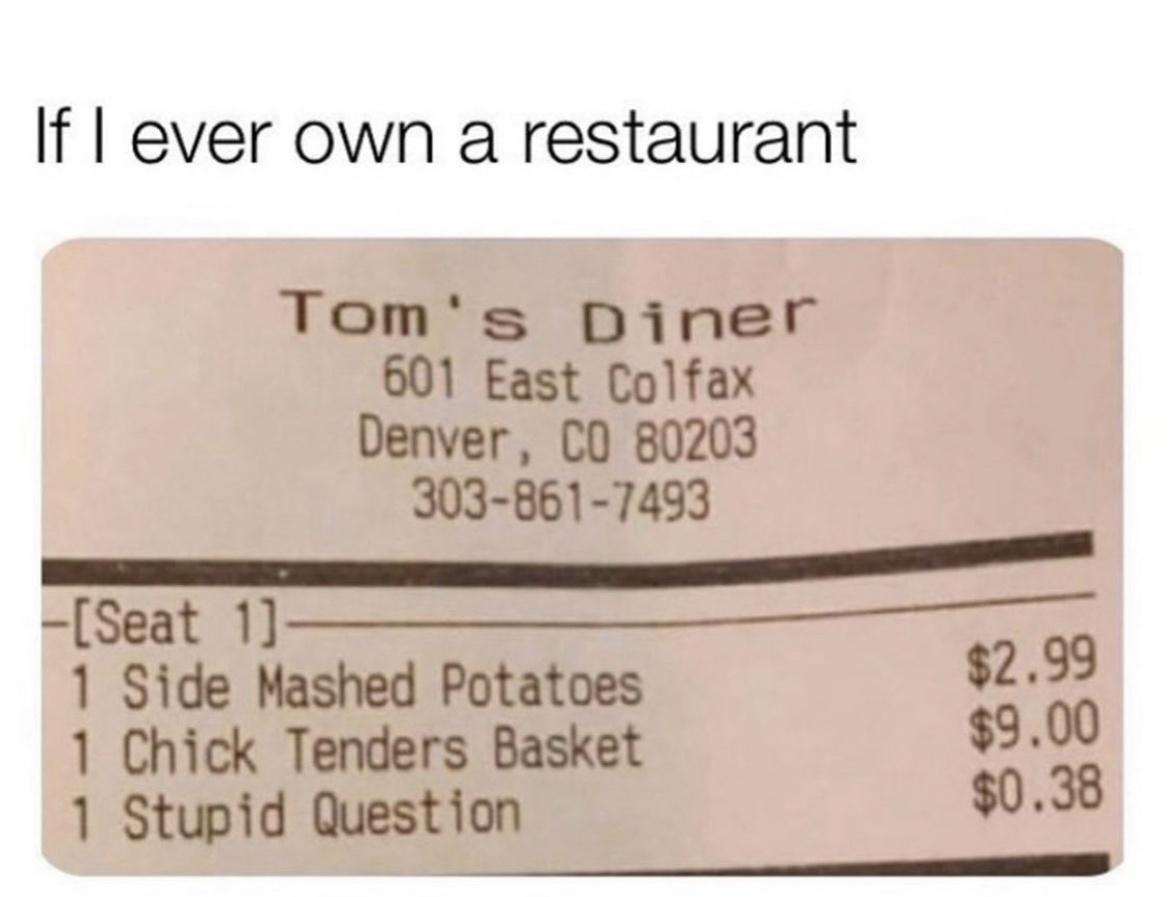 If ever own a restaurant Toms Diner 601 East Colfax Denver CO 80203 303 861 7493 d SaaT e 1 Side Mashed Potatoes 323 1 Chick Tenders Basket 3938 1 Stupid Question 0 L