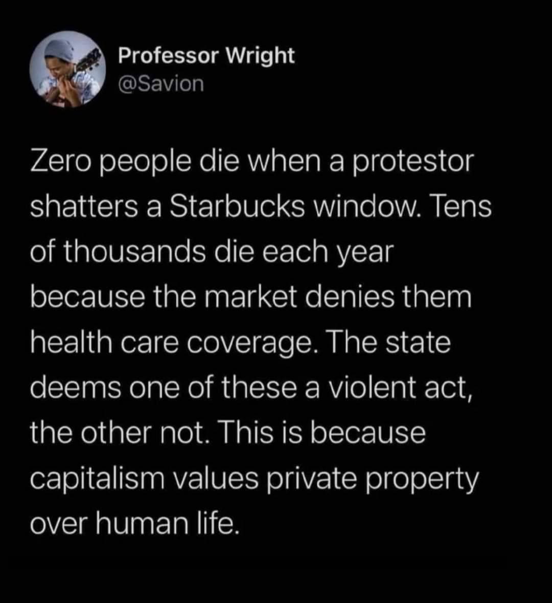 Professor Wright GSEV Zero people die when a protestor shatters a Starbucks window Tens of thousands die each year because the market denies them health care coverage The state deems one of these a violent act the other not This is because capitalism values private property eV VN ET N1