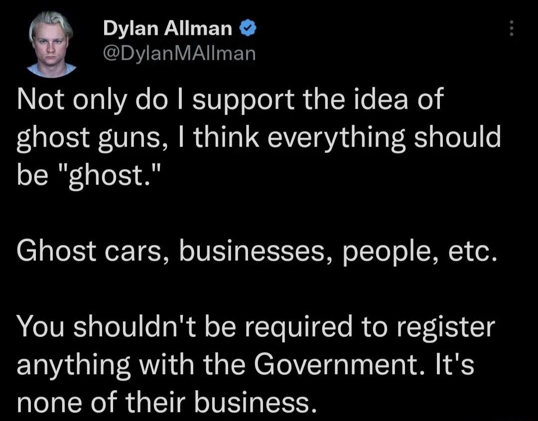 Dylan Allman M ERIVFAITET Not only do support the idea of ghost guns think everything should be ghost Ghost cars businesses people etc You shouldnt be required to register anything with the Government Its none of their business