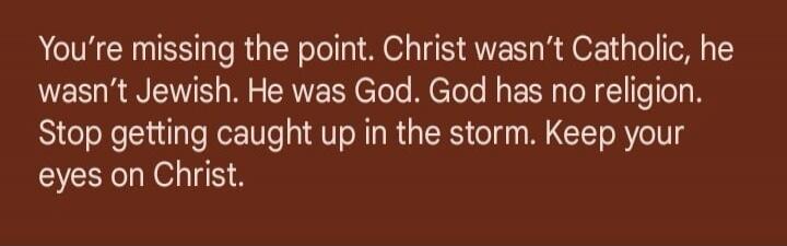 You're missing the point. Christ wasn't Catholic, he wasn't Jewish. He was God. God has no religion. Stop getting caught up in the storm. Keep your eyes on Christ.
