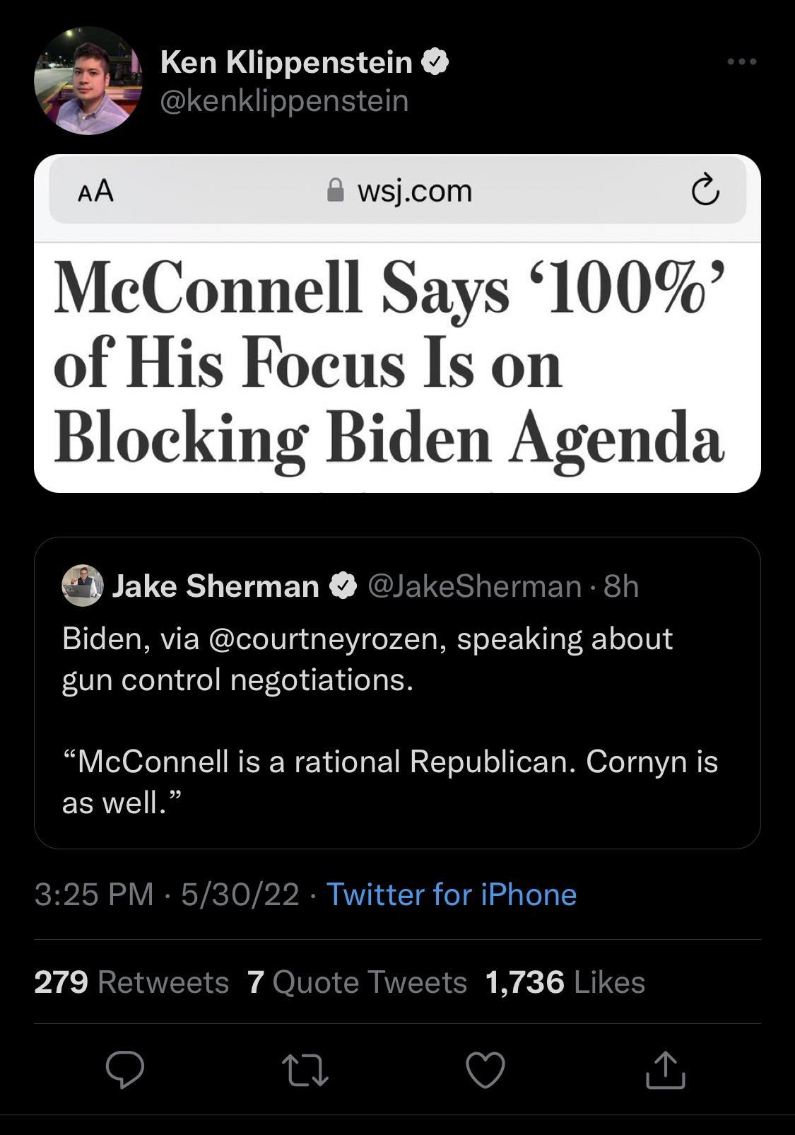 s Ken Klippenstein AA 8 wsjcom McConnell Says 100 of His Focus Is on Blocking Biden Agenda Jake Sherman JakeSherman 8h Biden via courtneyrozen speaking about gun control negotiations McConnell is a rational Republican Cornyn is as well 279 Retweets 7 Quote Tweets 1736 Likes
