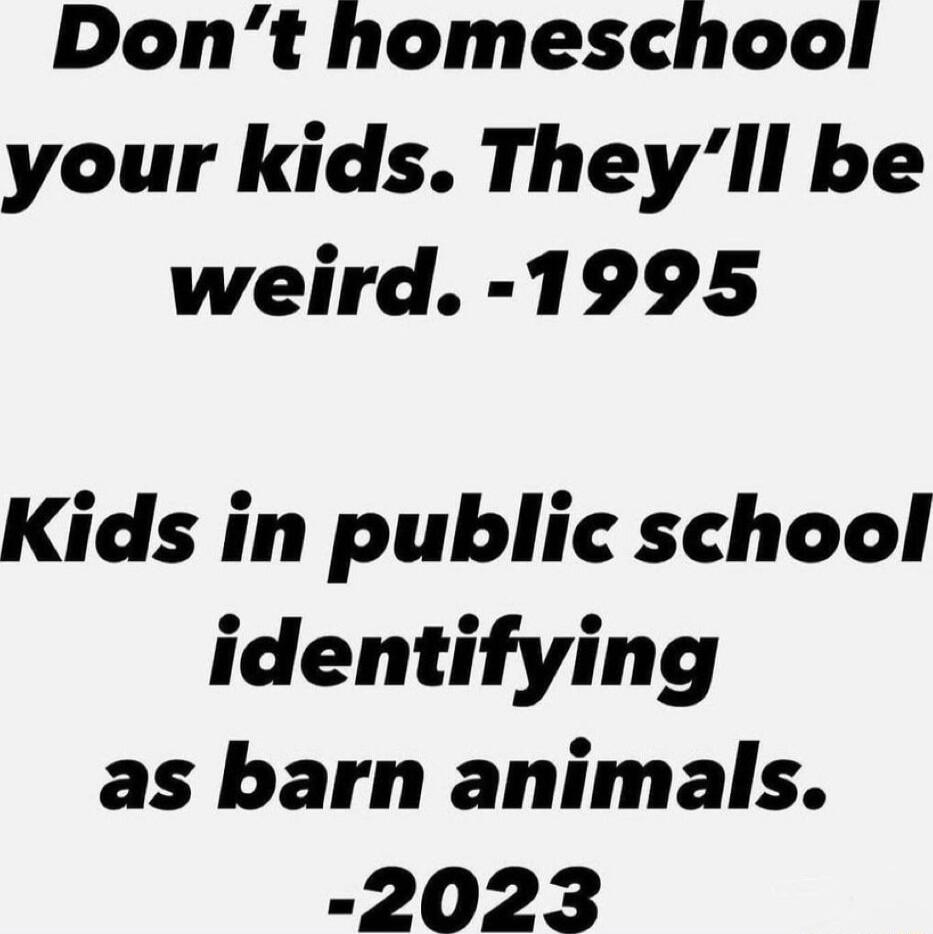 Dont homeschool your kids Theyll be weird 1995 Kids in public school identifying as barn animals 2023