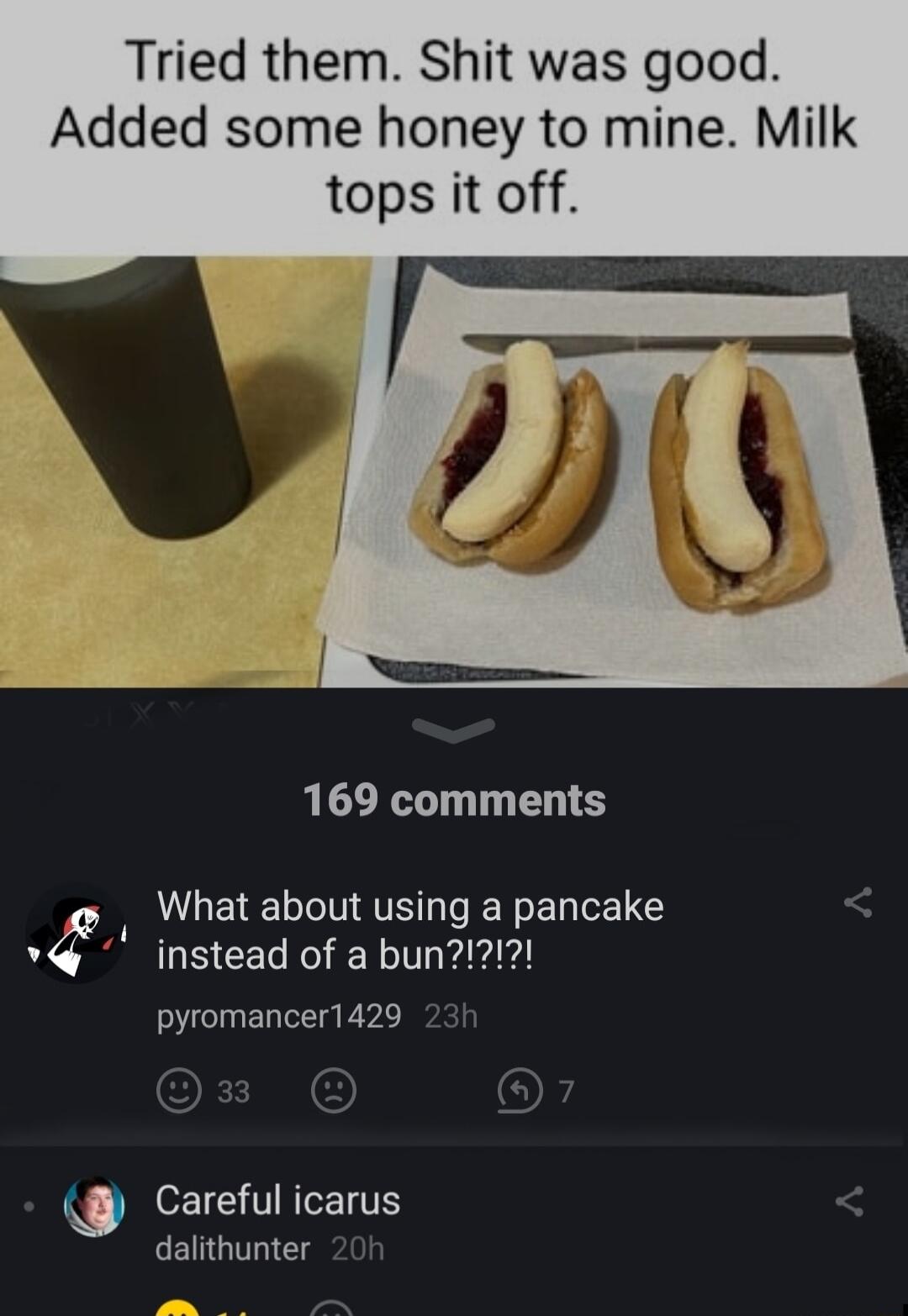 Tried them Shit was good Added some honey to mine Milk tops it off 169 comments 4 X What about using a pancake v pyromancer1429 e ICTREENTS dalithunter