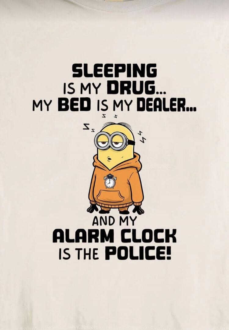 SLEEPING IS MY DRUG... MY BED IS MY DEALER... AND MY ALARM CLOCK IS THE POLICE!