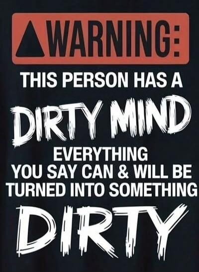 WARNING: THIS PERSON HAS A DIRTY MIND EVERYTHING YOU SAY CAN & WILL BE TURNED INTO SOMETHING DIRTY