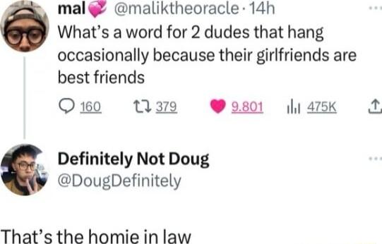 mal maliktheoracle 14h Whats a word for 2 dudes that hang occasionally because their girlfriends are best friends O1so M9 W80 hask N Definitely Not Doug DougDefinitely Thats the homie in law