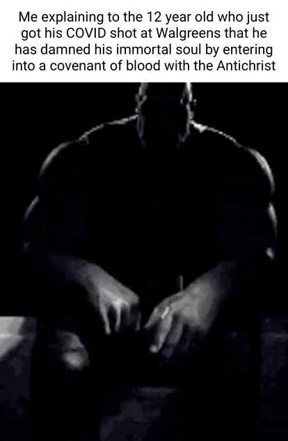 Me explaining to the 12 year old who just got his COVID shot at Walgreens that he has damned his immortal soul by entering into a covenant of blood with the Antichrist