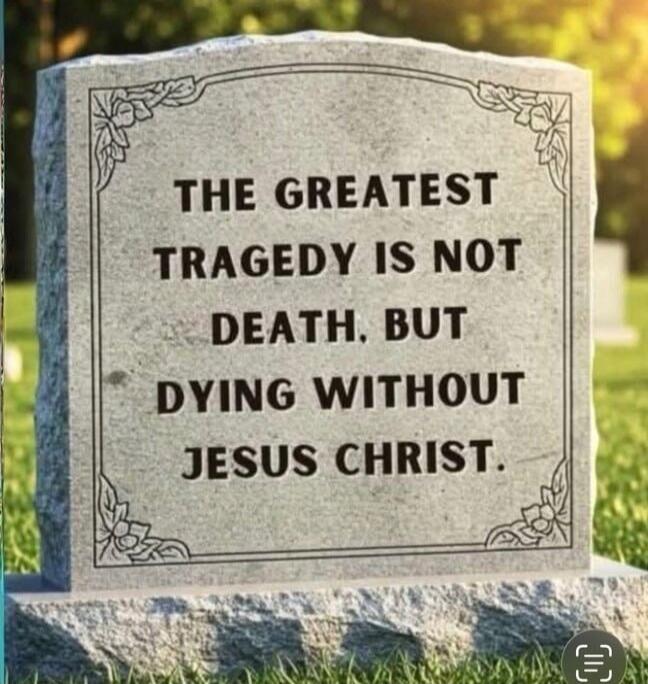 THE GREATEST TRAGEDY IS NOT DEATH, BUT DYING WITHOUT JESUS CHRIST.