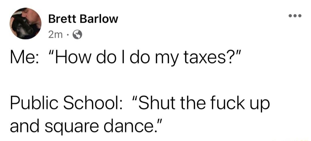 Brett Barlow m Me How do do my taxes Public School Shut the fuck up and square dance