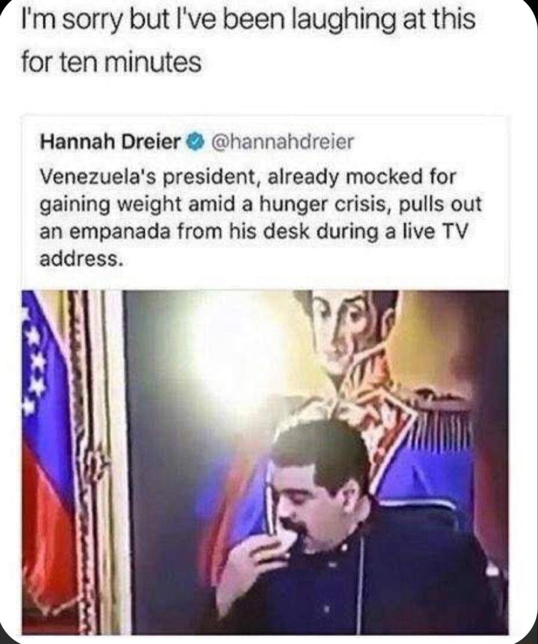 Imsorry but Ive been laughing at this for ten minutes Hannah Dreier hannahdreier Venezuelas president already mocked for gaining weight amid a hunger crisis pulls out an empanada from his desk during a live TV address hW