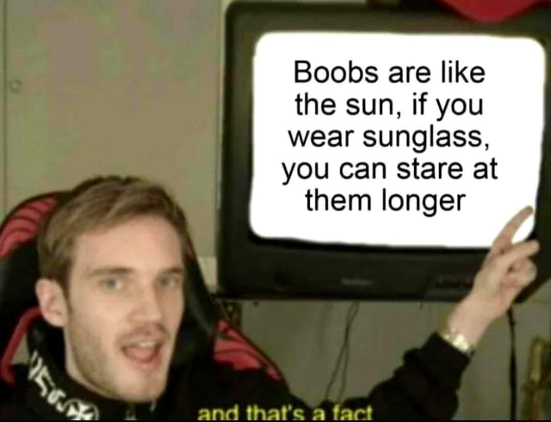 Boobs are like the sun if you wear sunglass you can stare at them longer