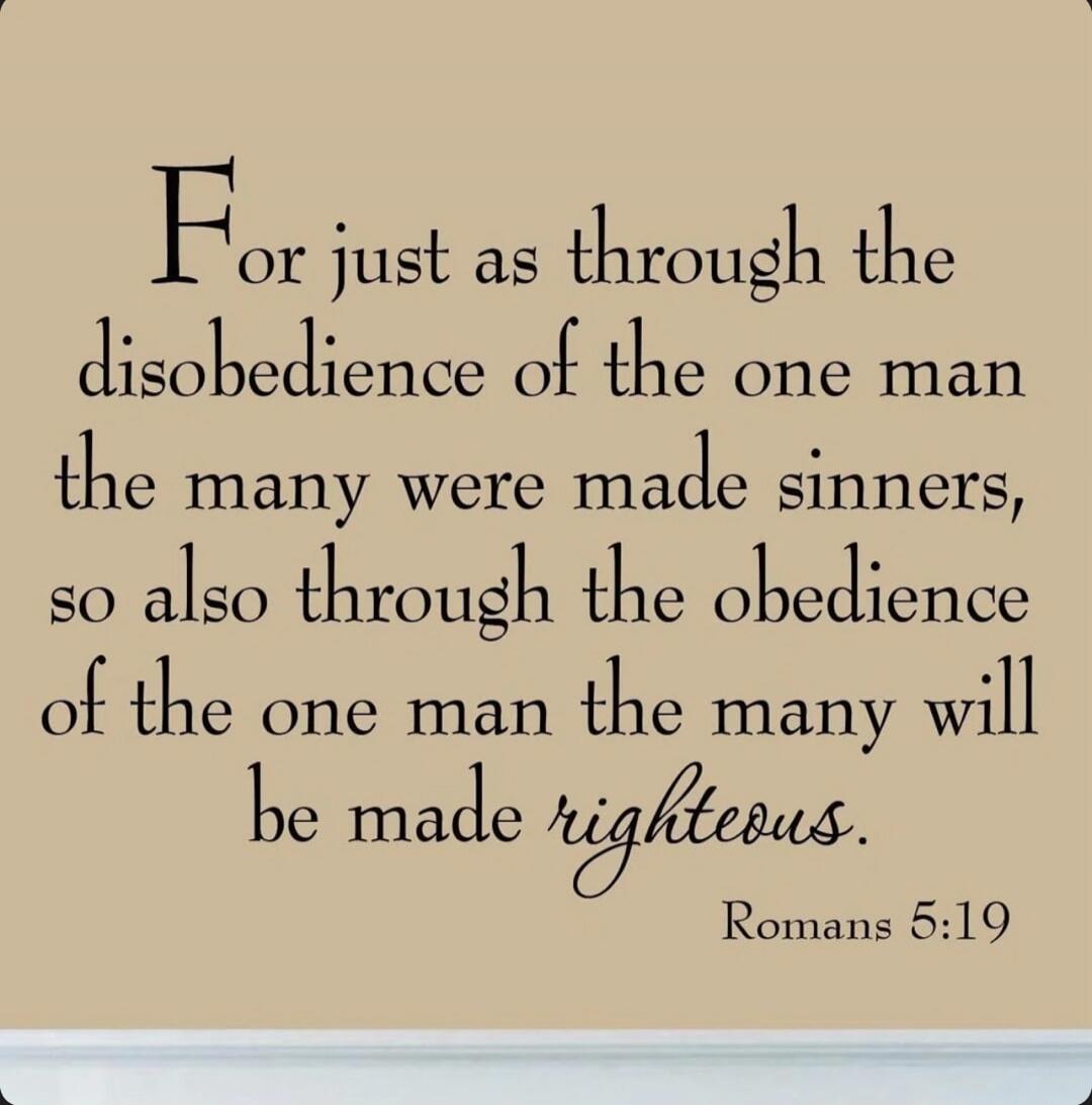 For just as through the disobedience of the one man the many were made sinners, so also through the obedience of the one man the many will be made righteous. Romans 5:19