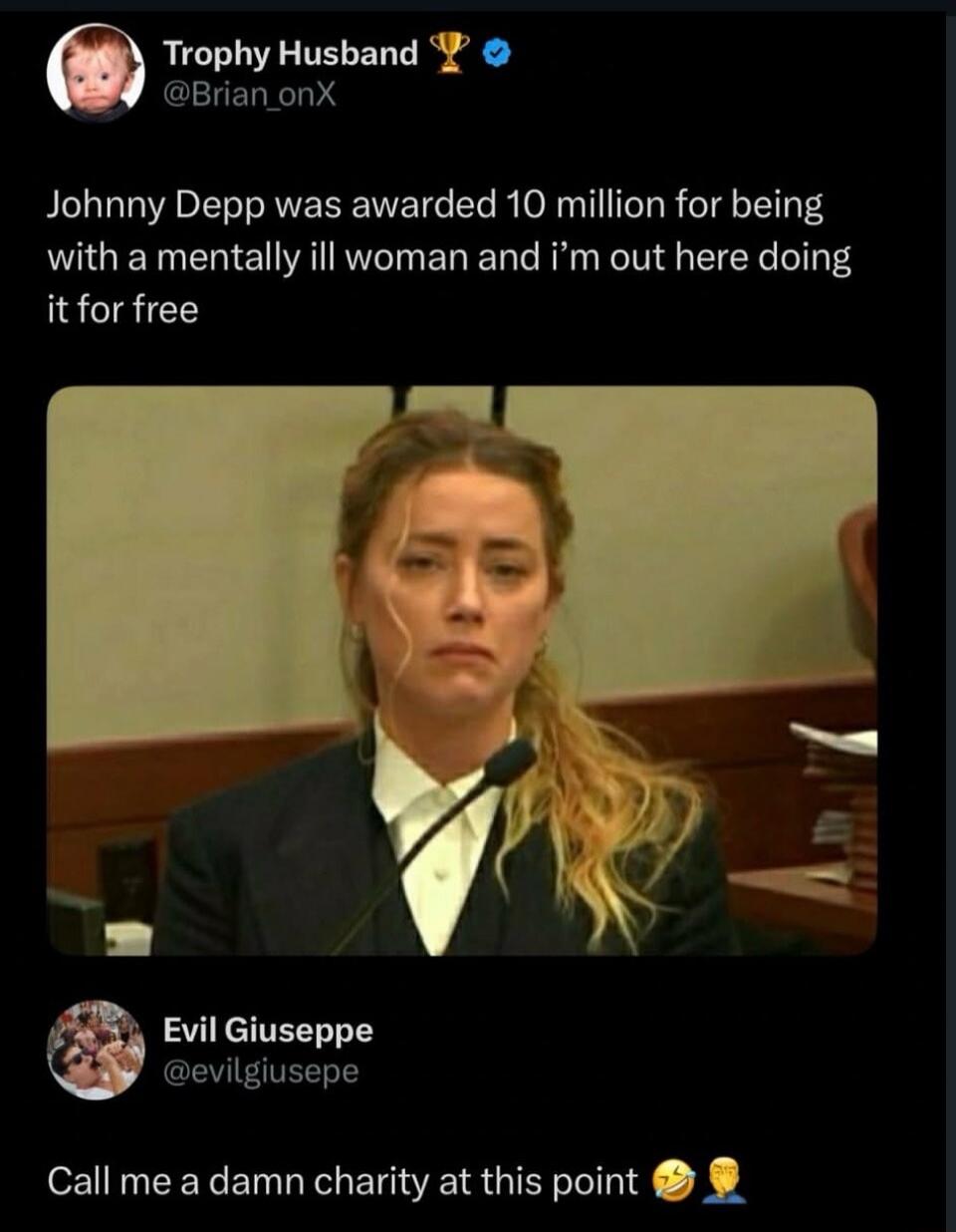 Johnny Depp was awarded 10 million for being with a mentally ill woman and i'm out here doing it for free. Call me a damn charity at this point.